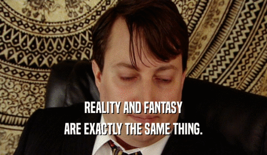 REALITY AND FANTASY ARE EXACTLY THE SAME THING. 