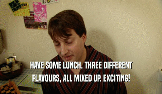 HAVE SOME LUNCH. THREE DIFFERENT FLAVOURS, ALL MIXED UP. EXCITING! 