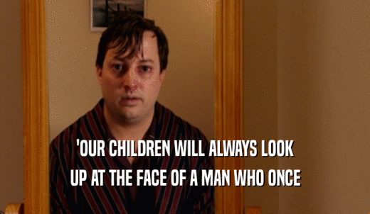 'OUR CHILDREN WILL ALWAYS LOOK UP AT THE FACE OF A MAN WHO ONCE 