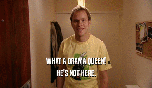 WHAT A DRAMA QUEEN! HE'S NOT HERE. 