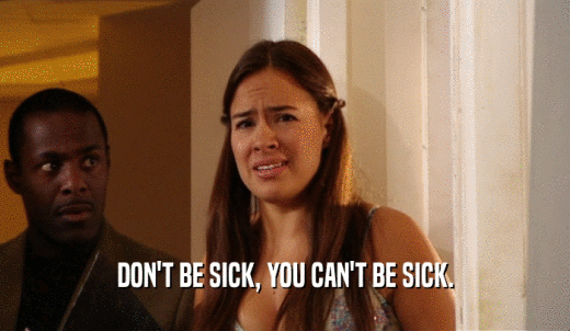 DON'T BE SICK, YOU CAN'T BE SICK.  