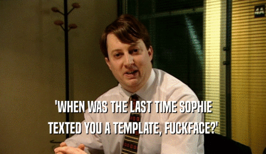'WHEN WAS THE LAST TIME SOPHIE TEXTED YOU A TEMPLATE, FUCKFACE?' 