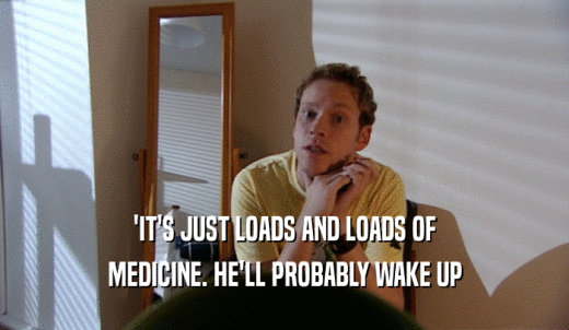 'IT'S JUST LOADS AND LOADS OF MEDICINE. HE'LL PROBABLY WAKE UP 