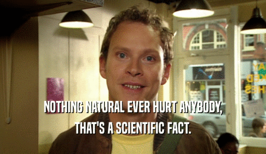 NOTHING NATURAL EVER HURT ANYBODY, THAT'S A SCIENTIFIC FACT. 