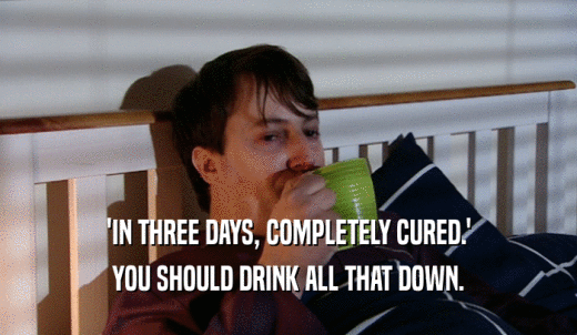 'IN THREE DAYS, COMPLETELY CURED.' YOU SHOULD DRINK ALL THAT DOWN. 