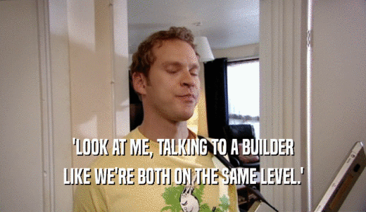 'LOOK AT ME, TALKING TO A BUILDER LIKE WE'RE BOTH ON THE SAME LEVEL.' 