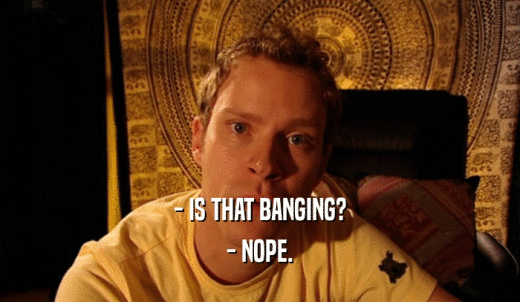- IS THAT BANGING? - NOPE. 
