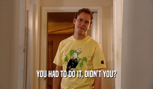 YOU HAD TO DO IT, DIDN'T YOU?  