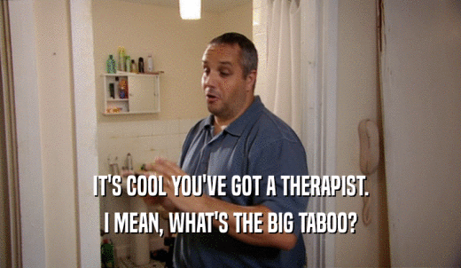 IT'S COOL YOU'VE GOT A THERAPIST. I MEAN, WHAT'S THE BIG TABOO? 