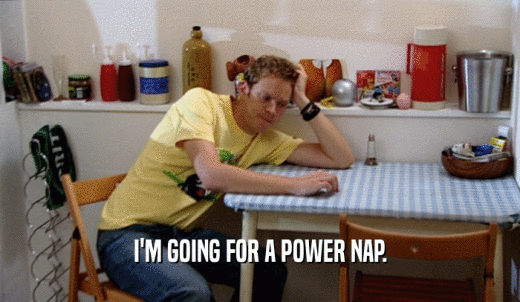 I'M GOING FOR A POWER NAP.  