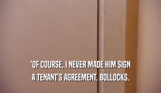 'OF COURSE, I NEVER MADE HIM SIGN A TENANT'S AGREEMENT. BOLLOCKS. 