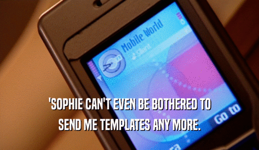 'SOPHIE CAN'T EVEN BE BOTHERED TO SEND ME TEMPLATES ANY MORE. 