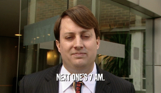 NEXT ONE'S 7 AM.  