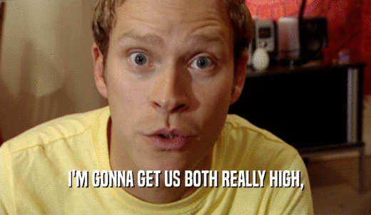 I'M GONNA GET US BOTH REALLY HIGH,  