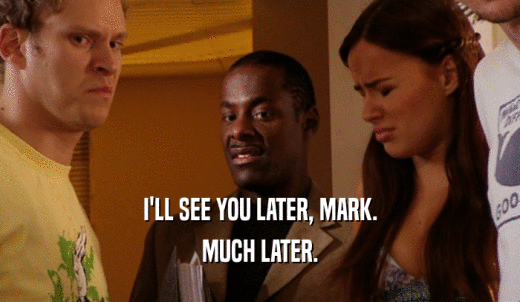 I'LL SEE YOU LATER, MARK. MUCH LATER. 