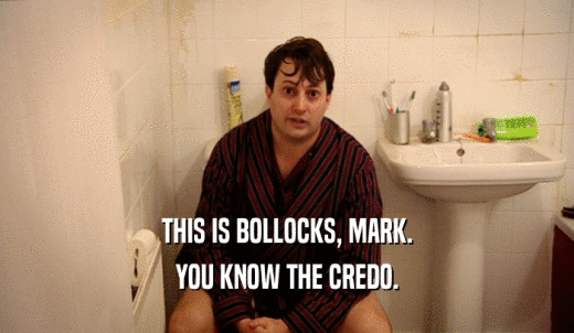 THIS IS BOLLOCKS, MARK. YOU KNOW THE CREDO. 