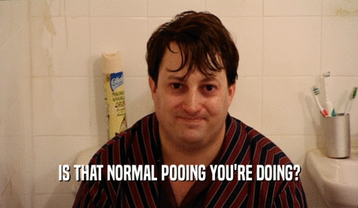 IS THAT NORMAL POOING YOU'RE DOING?  
