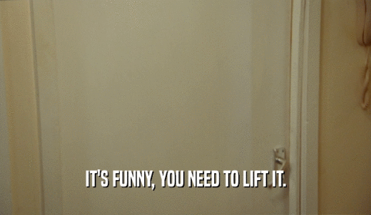 IT'S FUNNY, YOU NEED TO LIFT IT.  