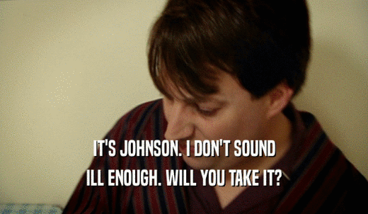 IT'S JOHNSON. I DON'T SOUND ILL ENOUGH. WILL YOU TAKE IT? 