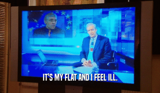 IT'S MY FLAT AND I FEEL ILL.  