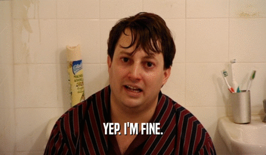 YEP. I'M FINE.  