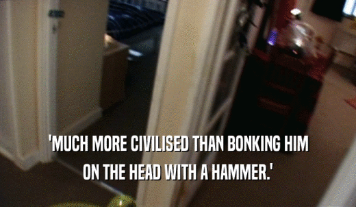 'MUCH MORE CIVILISED THAN BONKING HIM ON THE HEAD WITH A HAMMER.' 