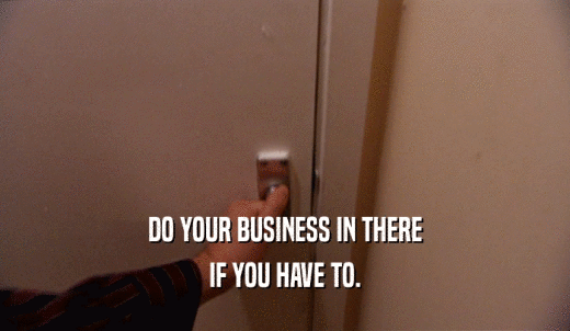 DO YOUR BUSINESS IN THERE IF YOU HAVE TO. 