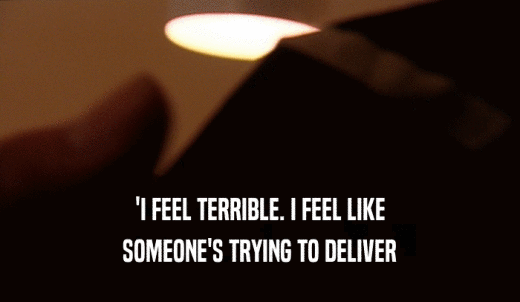 'I FEEL TERRIBLE. I FEEL LIKE SOMEONE'S TRYING TO DELIVER 