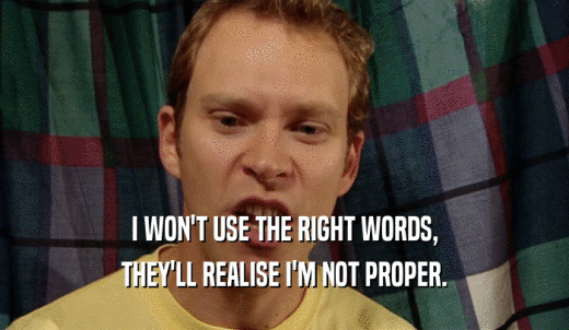 I WON'T USE THE RIGHT WORDS, THEY'LL REALISE I'M NOT PROPER. 