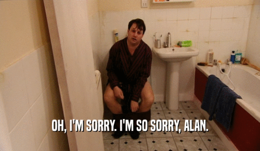 OH, I'M SORRY. I'M SO SORRY, ALAN.  