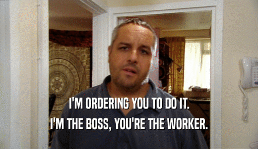 I'M ORDERING YOU TO DO IT. I'M THE BOSS, YOU'RE THE WORKER. 