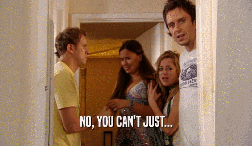 NO, YOU CAN'T JUST...  