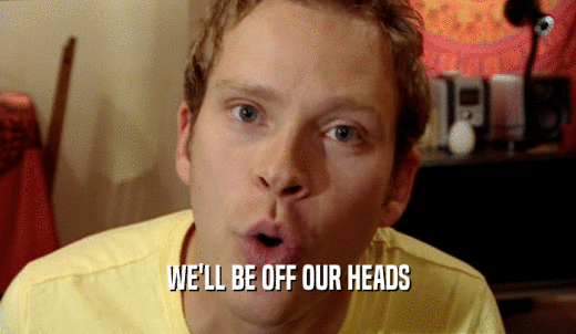 WE'LL BE OFF OUR HEADS  