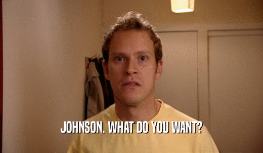 JOHNSON. WHAT DO YOU WANT?  