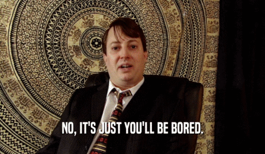 NO, IT'S JUST YOU'LL BE BORED.  