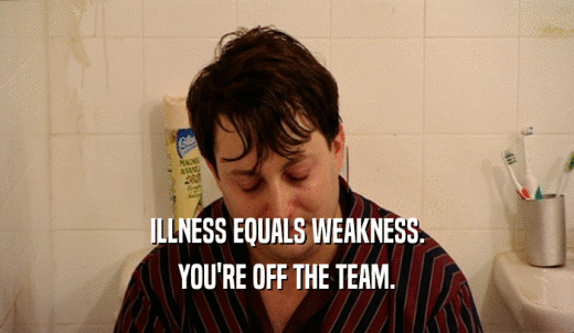 ILLNESS EQUALS WEAKNESS. YOU'RE OFF THE TEAM. 