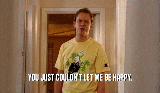 YOU JUST COULDN'T LET ME BE HAPPY.  
