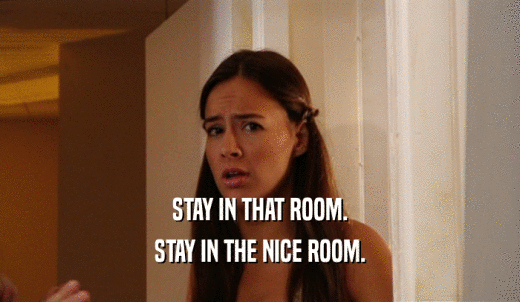 STAY IN THAT ROOM. STAY IN THE NICE ROOM. 