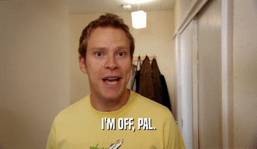 I'M OFF, PAL.  