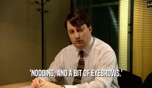 'NODDING, AND A BIT OF EYEBROWS.'  
