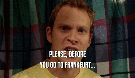 PLEASE, BEFORE YOU GO TO FRANKFURT... 