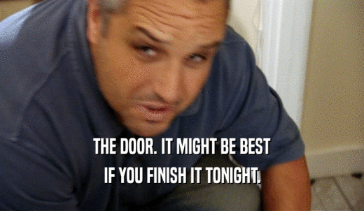 THE DOOR. IT MIGHT BE BEST IF YOU FINISH IT TONIGHT. 