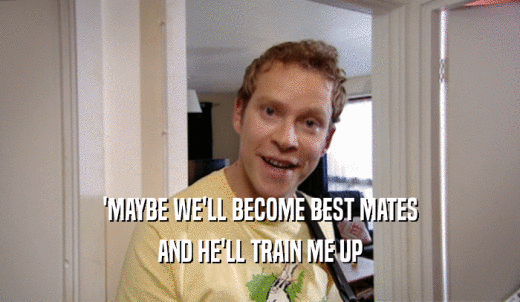 'MAYBE WE'LL BECOME BEST MATES AND HE'LL TRAIN ME UP 