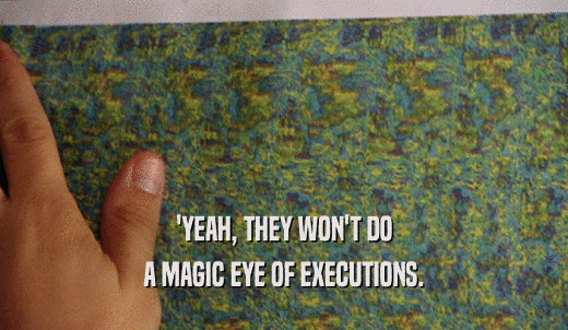 'YEAH, THEY WON'T DO A MAGIC EYE OF EXECUTIONS. 