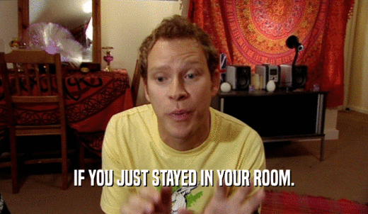 IF YOU JUST STAYED IN YOUR ROOM.  