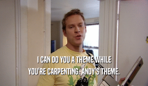 I CAN DO YOU A THEME WHILE YOU'RE CARPENTING. ANDY'S THEME. 