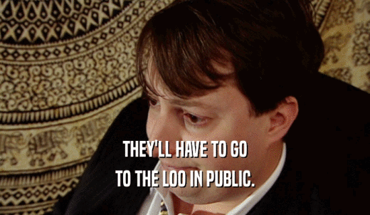 THEY'LL HAVE TO GO TO THE LOO IN PUBLIC. 