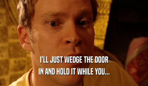 I'LL JUST WEDGE THE DOOR IN AND HOLD IT WHILE YOU... 