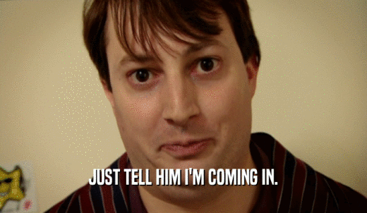 JUST TELL HIM I'M COMING IN.  
