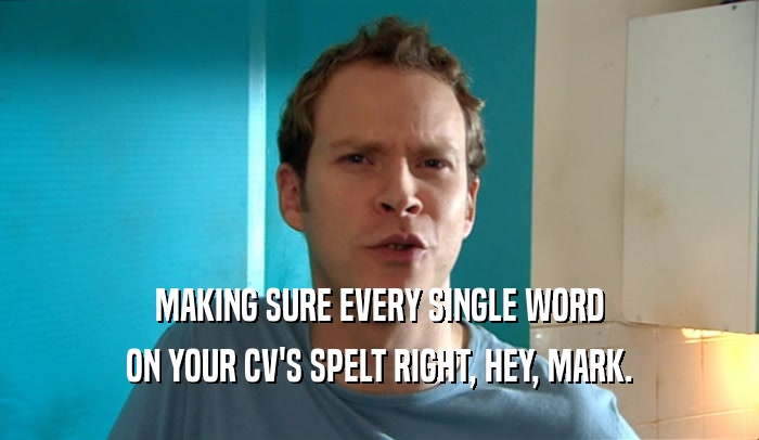 MAKING SURE EVERY SINGLE WORD ON YOUR CV'S SPELT RIGHT, HEY, MARK. 
